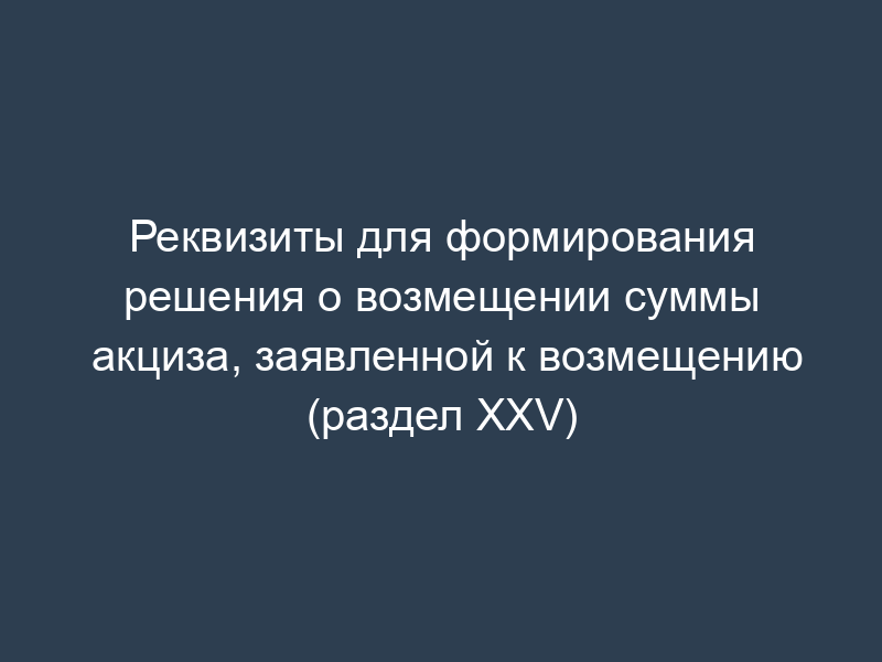 Реквизиты для формирования решения о возмещении суммы акциза, заявленной к возмещению (раздел XXV)