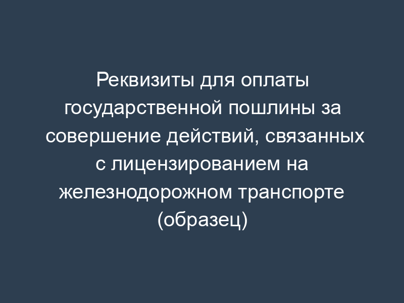 Реквизиты для оплаты государственной пошлины за совершение действий, связанных с лицензированием на железнодорожном транспорте (образец)