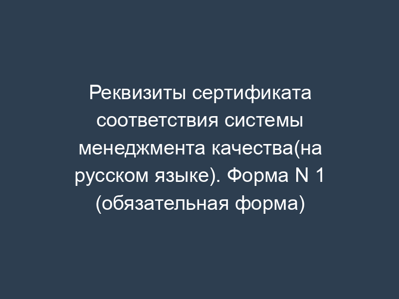 Реквизиты сертификата соответствия системы менеджмента качества(на русском языке). Форма N 1 (обязательная форма)