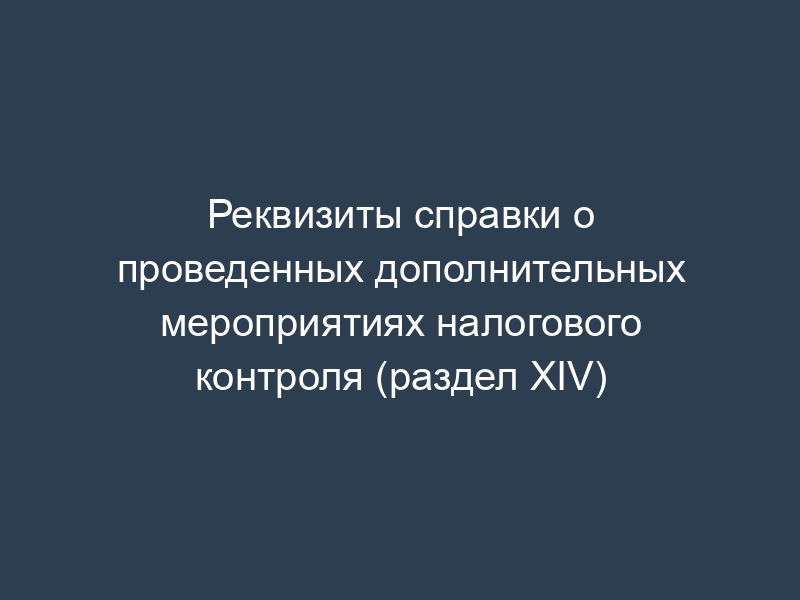 Реквизиты справки о проведенных дополнительных мероприятиях налогового контроля (раздел XIV)