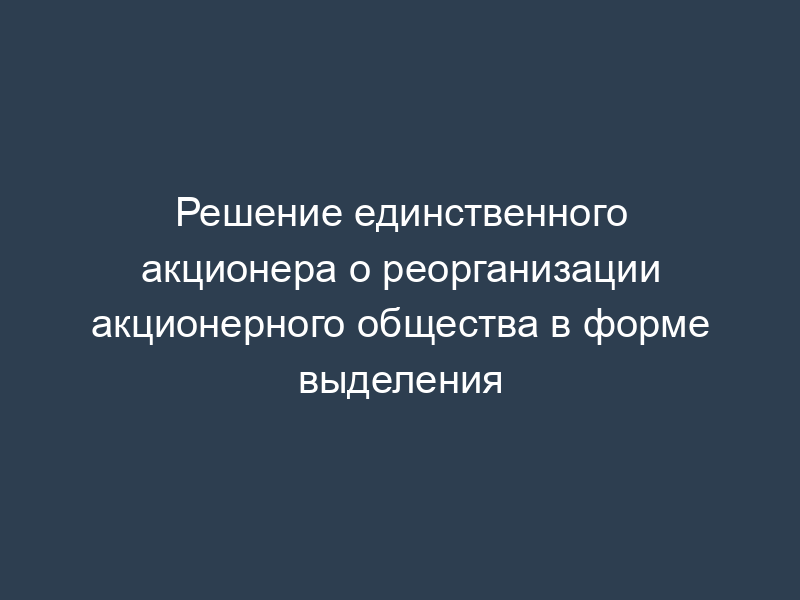 Решение единственного акционера о реорганизации акционерного общества в форме выделения