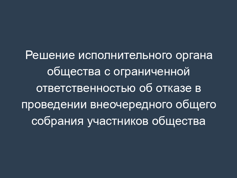 Решение исполнительного органа общества с ограниченной ответственностью об отказе в проведении внеочередного общего собрания участников общества