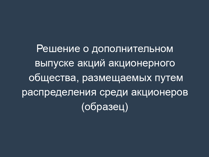 Решение о дополнительном выпуске акций акционерного общества, размещаемых путем распределения среди акционеров (образец)