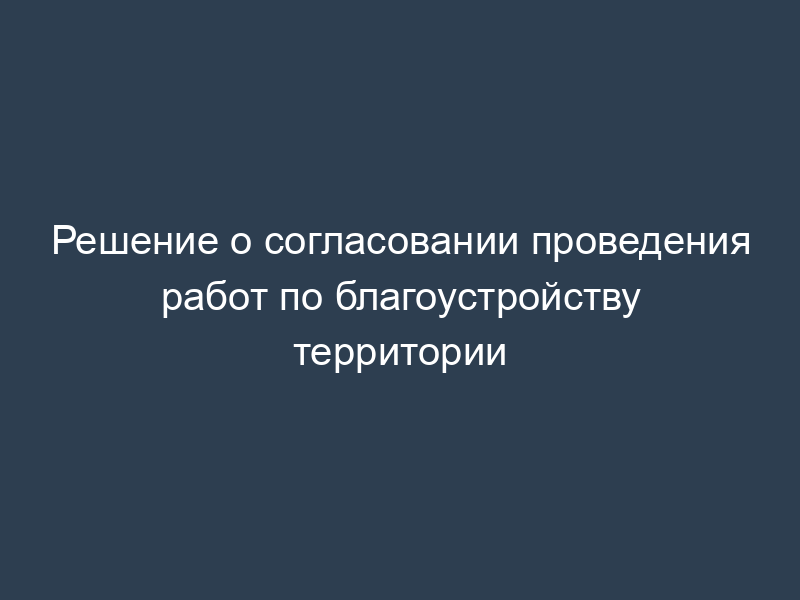 Решение о согласовании проведения работ по благоустройству территории