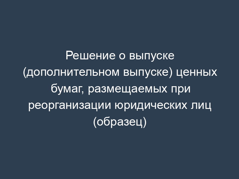 Решение о выпуске (дополнительном выпуске) ценных бумаг, размещаемых при реорганизации юридических лиц (образец)