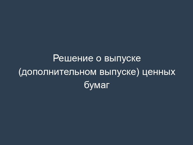 Решение о выпуске (дополнительном выпуске) ценных бумаг