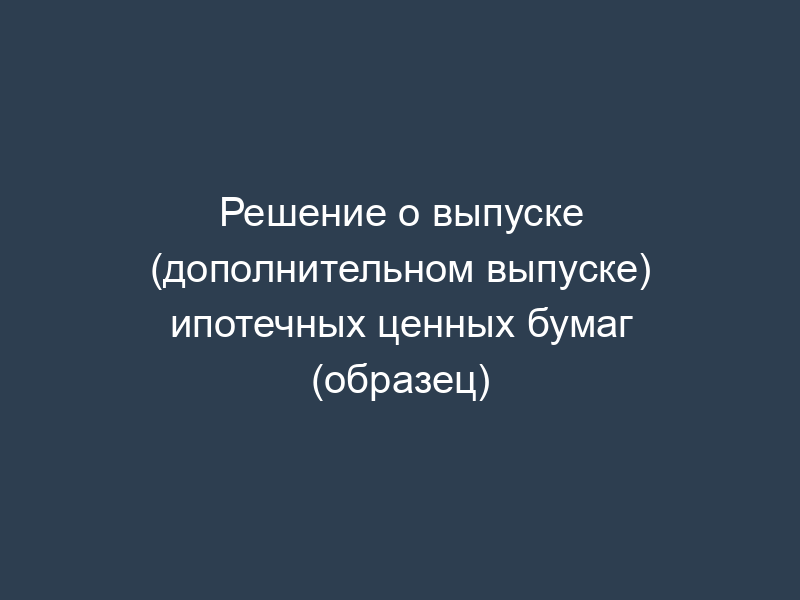 Решение о выпуске (дополнительном выпуске) ипотечных ценных бумаг (образец)