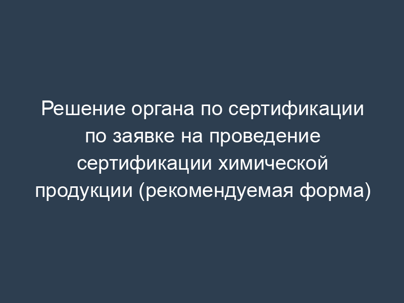 Решение органа по сертификации по заявке на проведение сертификации химической продукции (рекомендуемая форма)