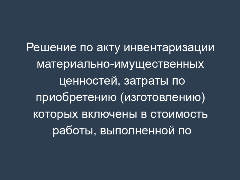Решение по акту инвентаризации материально-имущественных ценностей, затраты по приобретению (изготовлению) которых включены в стоимость работы, выполненной по государственному контракту на выполнение научно-исследовательской (опытно-конструкторской) работы