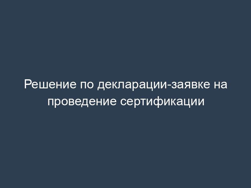 Решение по декларации-заявке на проведение сертификации