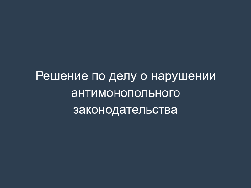 Решение по делу о нарушении антимонопольного законодательства