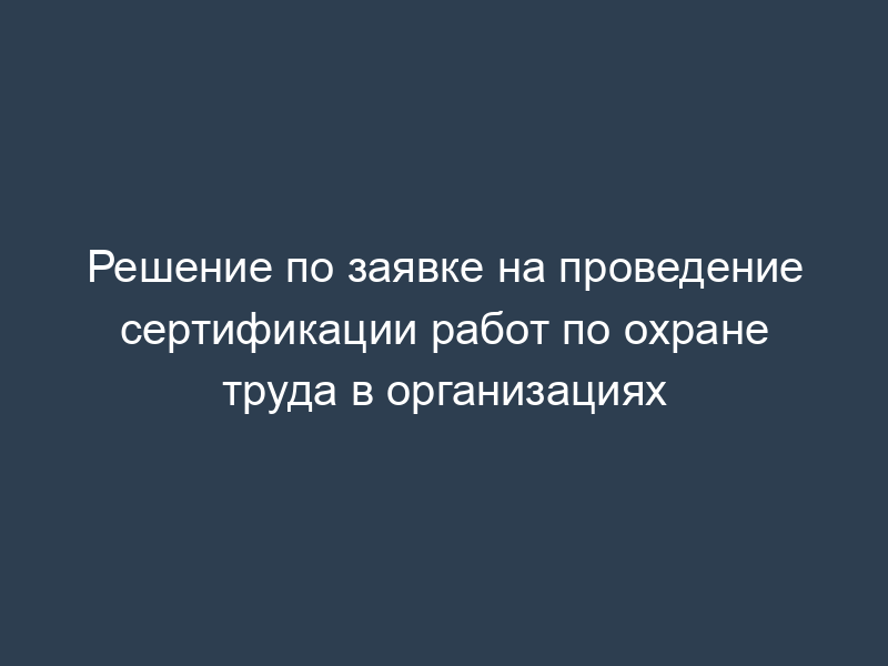 Решение по заявке на проведение сертификации работ по охране труда в организациях