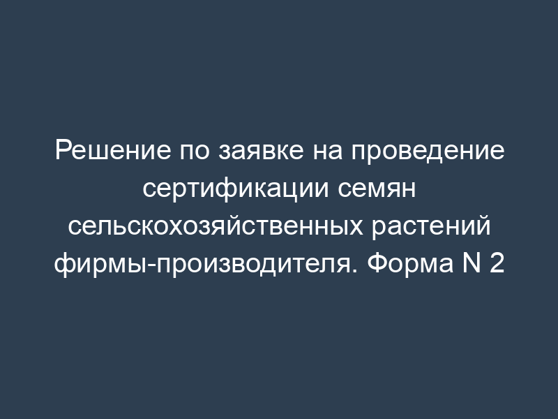 Решение по заявке на проведение сертификации семян сельскохозяйственных растений фирмы-производителя. Форма N 2