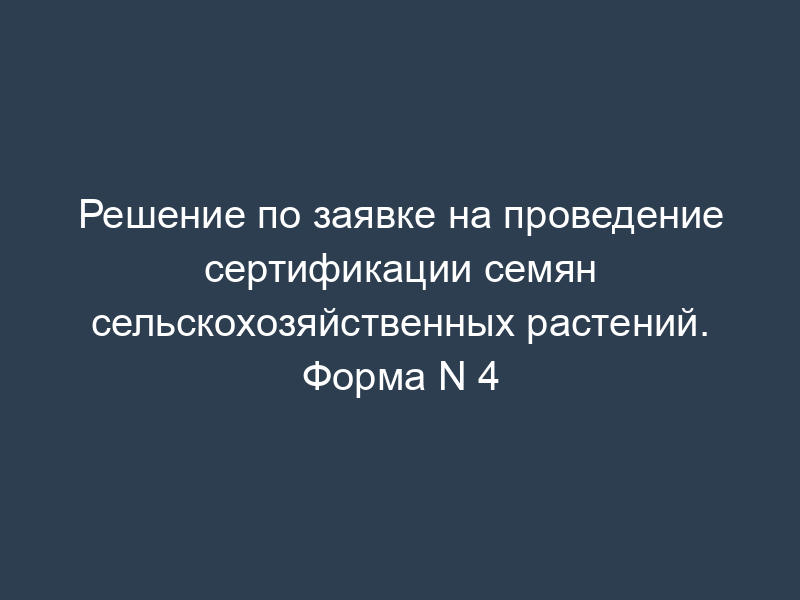 Решение по заявке на проведение сертификации семян сельскохозяйственных растений. Форма N 4