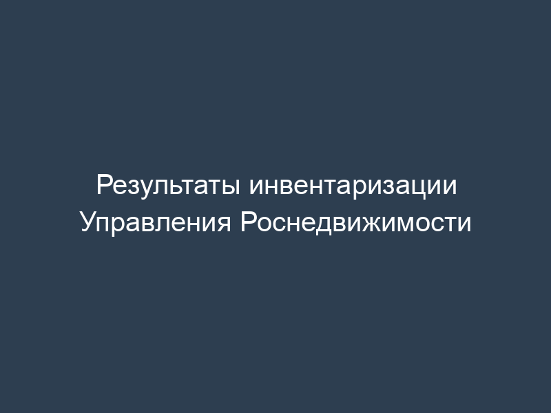 Результаты инвентаризации Управления Роснедвижимости