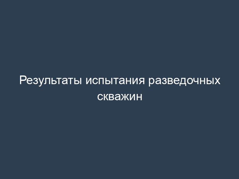 Результаты испытания разведочных скважин