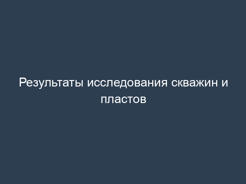 Результаты исследования скважин и пластов