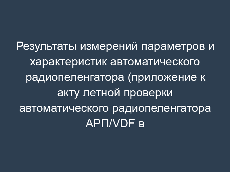 Результаты измерений параметров и характеристик автоматического радиопеленгатора (приложение к акту летной проверки автоматического радиопеленгатора АРП/VDF в аэропорту)