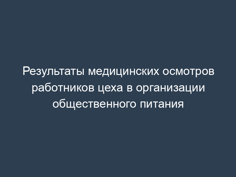 Результаты медицинских осмотров работников цеха в организации общественного питания