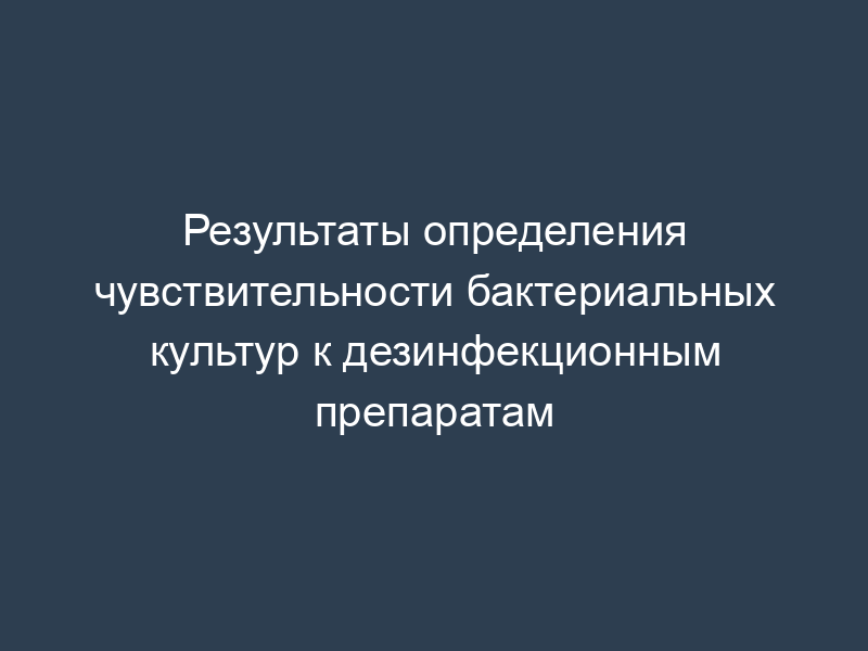 Результаты определения чувствительности бактериальных культур к дезинфекционным препаратам
