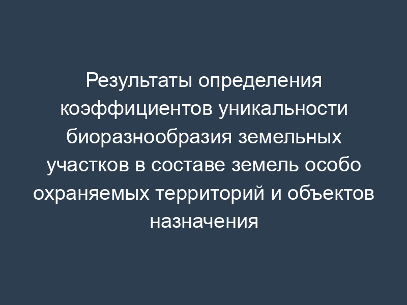 Результаты определения коэффициентов уникальности биоразнообразия земельных участков в составе земель особо охраняемых территорий и объектов назначения