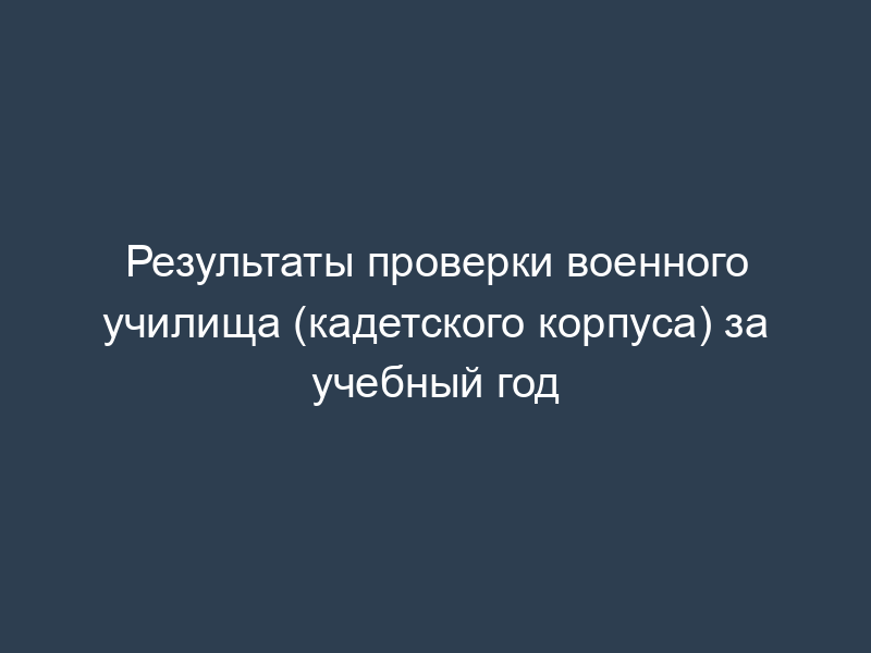 Результаты проверки военного училища (кадетского корпуса) за учебный год
