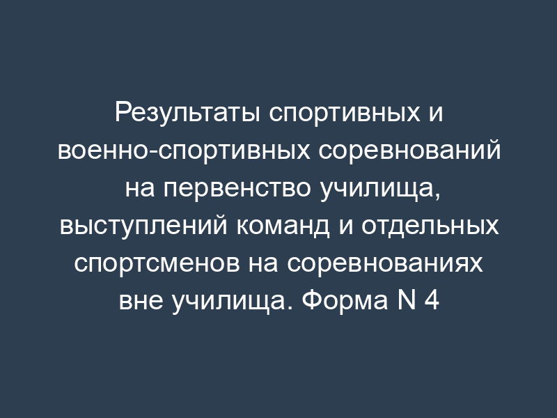 Результаты спортивных и военно-спортивных соревнований на первенство училища, выступлений команд и отдельных спортсменов на соревнованиях вне училища. Форма N 4