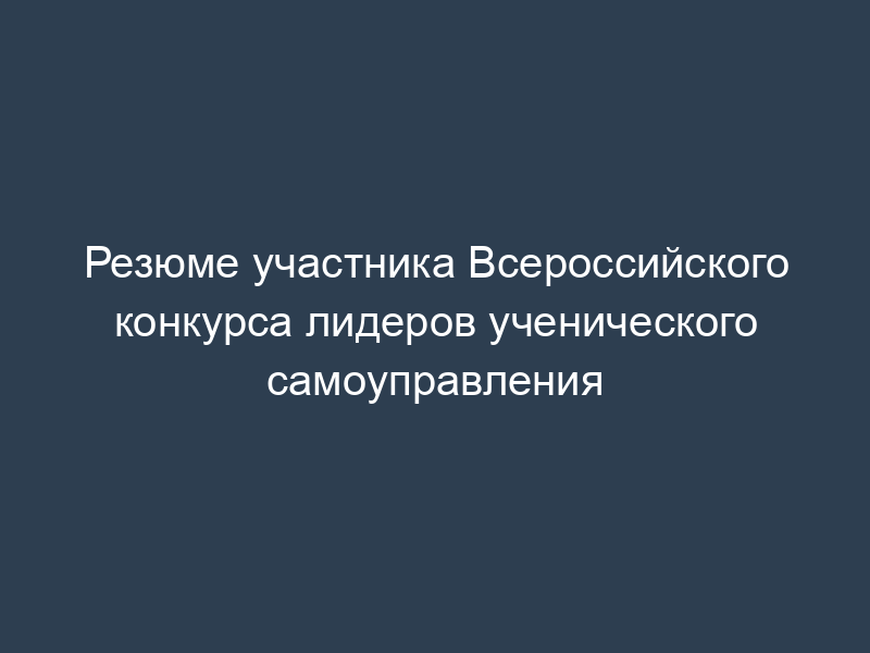 Резюме участника Всероссийского конкурса лидеров ученического самоуправления