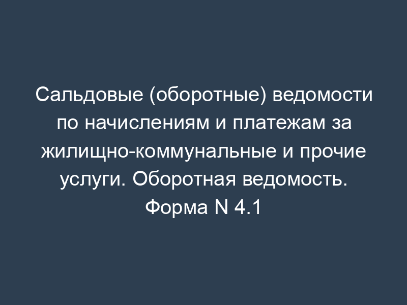 Сальдовые (оборотные) ведомости по начислениям и платежам за жилищно-коммунальные и прочие услуги. Оборотная ведомость. Форма N 4.1