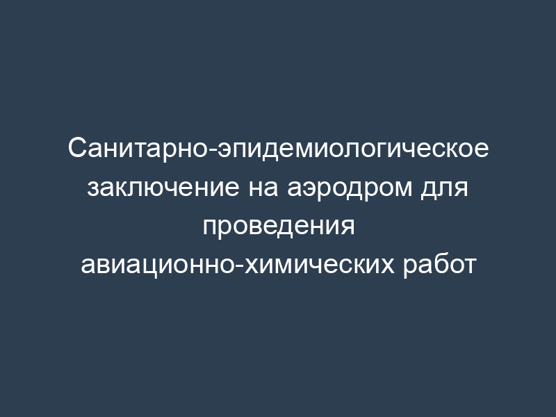 Санитарно-эпидемиологическое заключение на аэродром для проведения авиационно-химических работ