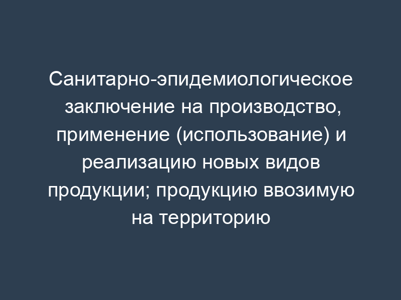 Санитарно-эпидемиологическое заключение на производство, применение (использование) и реализацию новых видов продукции; продукцию ввозимую на территорию Российской Федерации. Форма N 303-00-3/у
