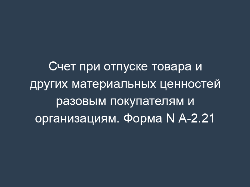 Счет при отпуске товара и других материальных ценностей разовым покупателям и организациям. Форма N А-2.21