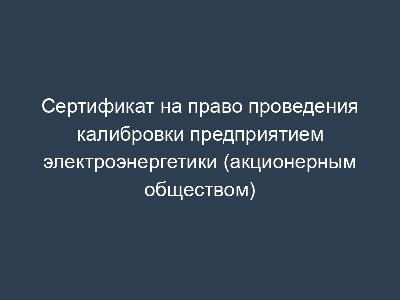 Сертификат на право проведения калибровки предприятием электроэнергетики (акционерным обществом)