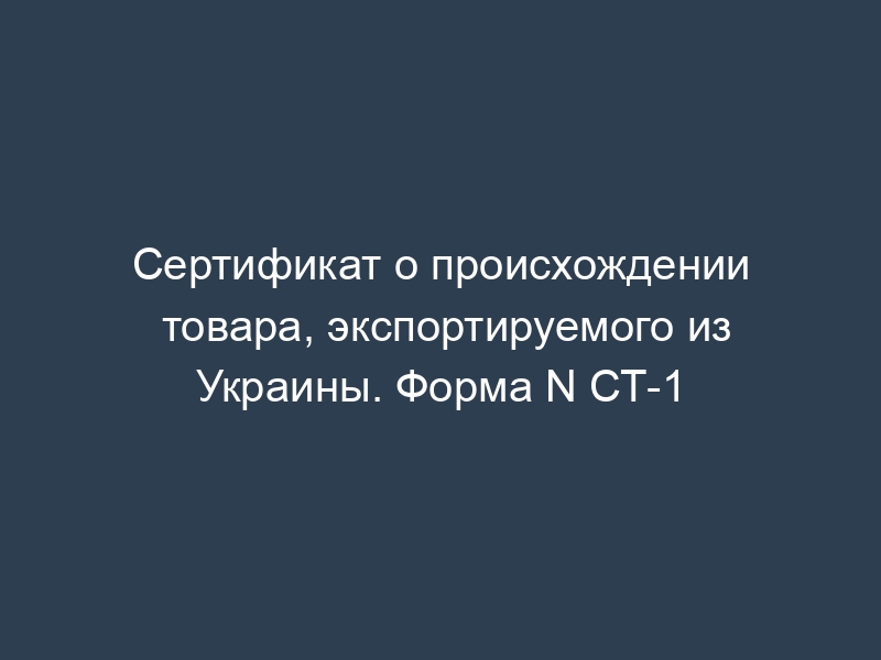 Сертификат о происхождении товара, экспортируемого из Украины. Форма N СТ-1