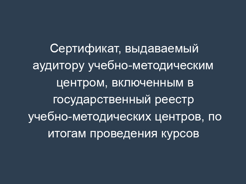 Сертификат, выдаваемый аудитору учебно-методическим центром, включенным в государственный реестр учебно-методических центров, по итогам проведения курсов повышения квалификации