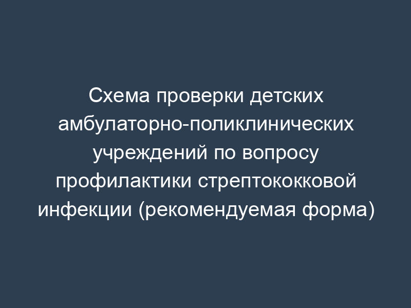 Схема проверки детских амбулаторно-поликлинических учреждений по вопросу профилактики стрептококковой инфекции (рекомендуемая форма)