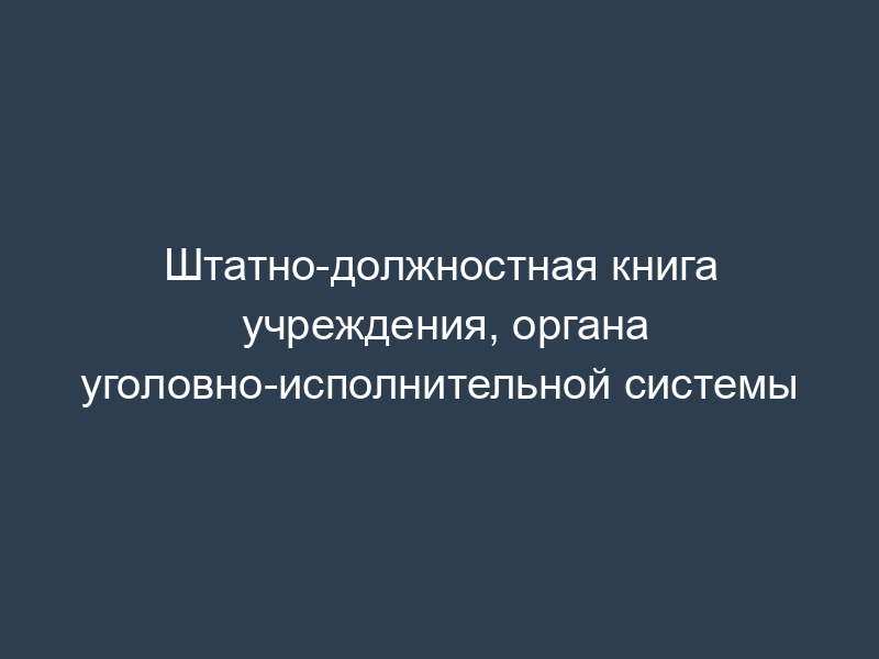 Штатно-должностная книга учреждения, органа уголовно-исполнительной системы