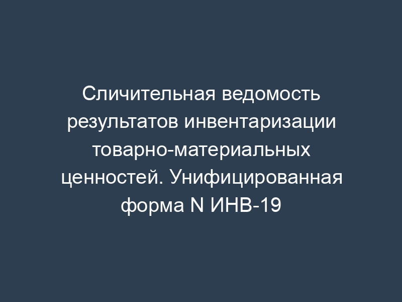 Сличительная ведомость результатов инвентаризации товарно-материальных ценностей. Унифицированная форма N ИНВ-19