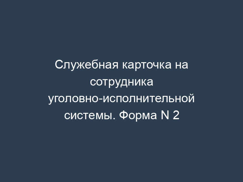 Служебная карточка на сотрудника уголовно-исполнительной системы. Форма N 2