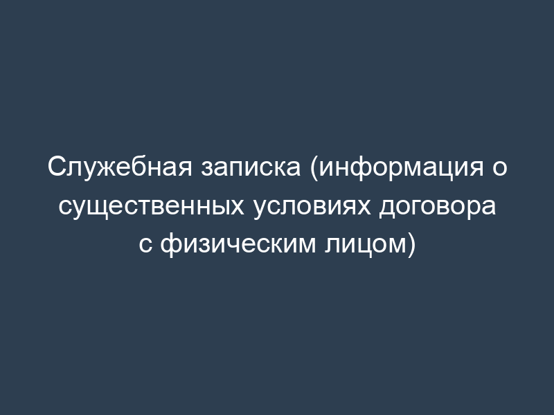 Служебная записка (информация о существенных условиях договора с физическим лицом)