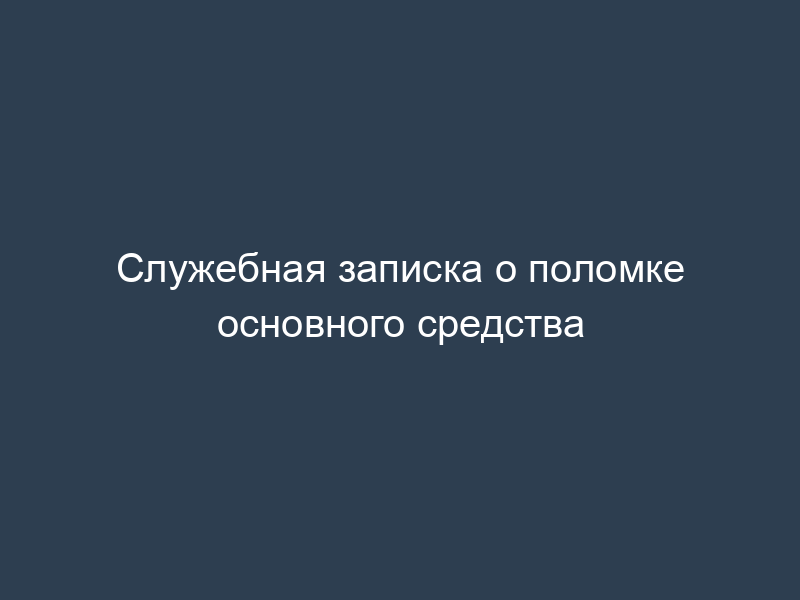 Служебная записка о поломке основного средства