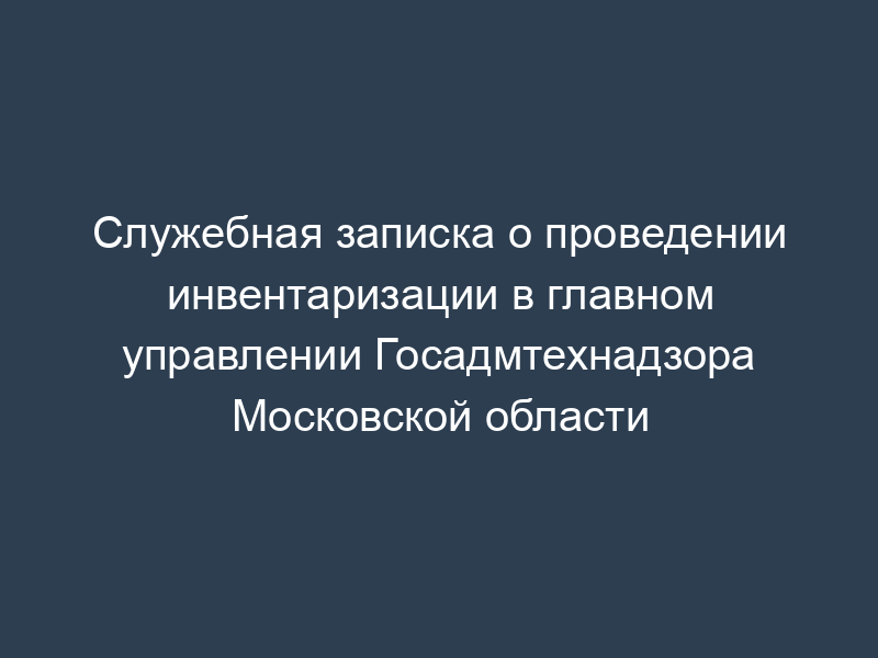 Служебная записка о проведении инвентаризации в главном управлении Госадмтехнадзора Московской области