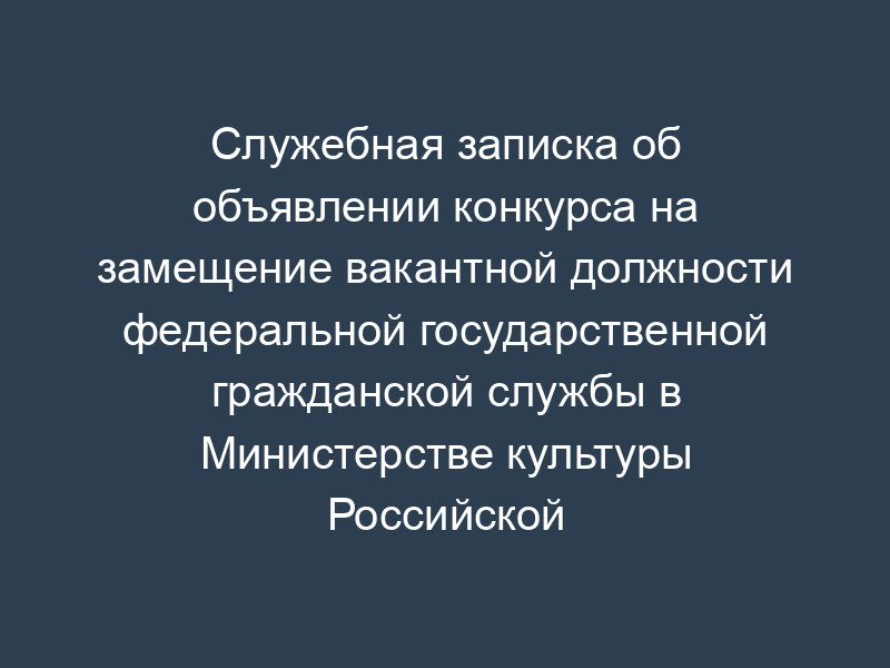 Служебная записка об объявлении конкурса на замещение вакантной должности федеральной государственной гражданской службы в Министерстве культуры Российской Федерации