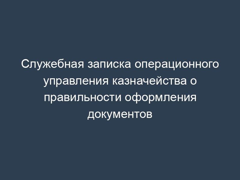 Служебная записка операционного управления казначейства о правильности оформления документов