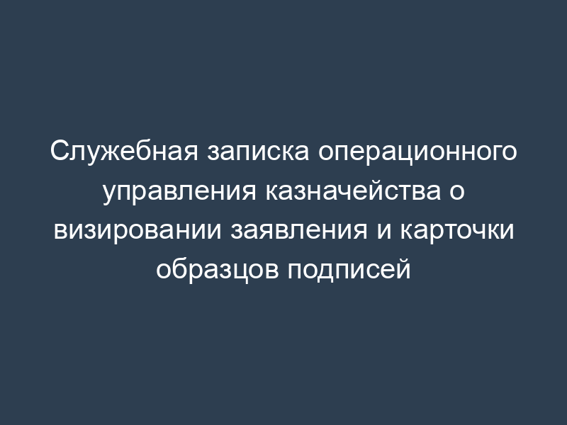 Служебная записка операционного управления казначейства о визировании заявления и карточки образцов подписей