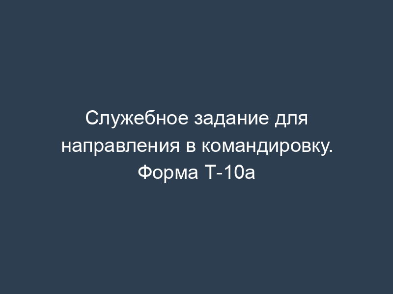 Служебное задание для направления в командировку. Форма Т-10а
