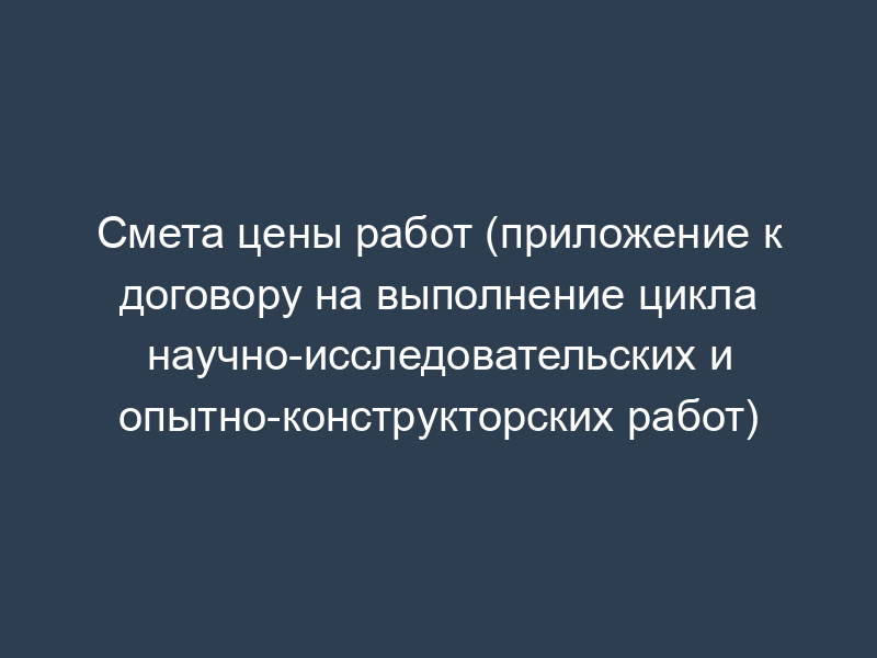 Смета цены работ (приложение к договору на выполнение цикла научно-исследовательских и опытно-конструкторских работ)