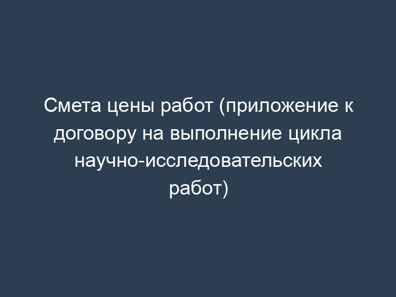 Смета цены работ (приложение к договору на выполнение цикла научно-исследовательских работ)