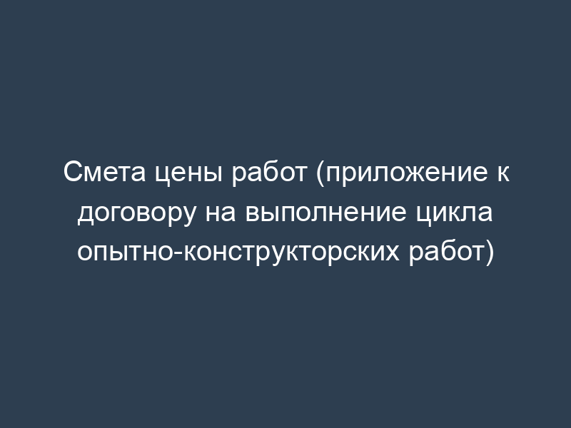 Смета цены работ (приложение к договору на выполнение цикла опытно-конструкторских работ)