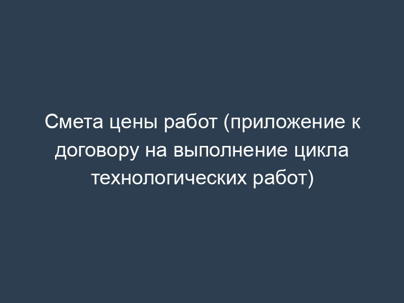 Смета цены работ (приложение к договору на выполнение цикла технологических работ)